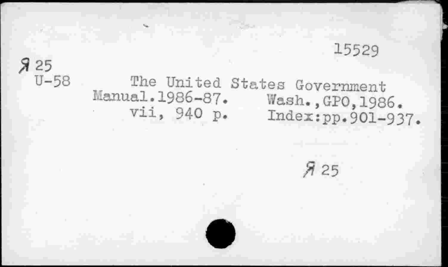 ﻿Я 25
U-58
15529
The United States Government Manual.1986-87.	Wash.,GPO,1986.
vii, 940 p.	Index:pp.901-937.
Я 25